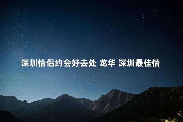 深圳情侣约会好去处 龙华 深圳最佳情侣约会地点